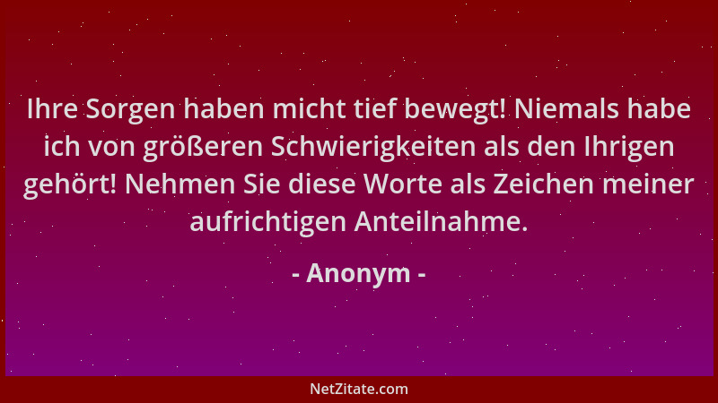 Anonym - Ihre Sorgen haben micht tief bewegt! Niemals habe ich von größeren Schwierigkeiten als den Ihrigen gehört! Nehmen...