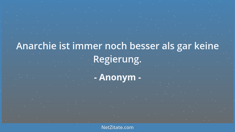 Anonym - Anarchie ist immer noch besser als gar keine Regierung....