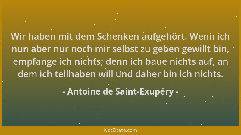 Antoine de Saint-Exupéry - Wir haben mit dem Schenken aufgehört. Wenn ich nun aber nur noch mir selbst zu geben gewillt bin...