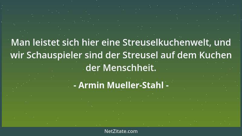 Armin Mueller-Stahl - Man leistet sich hier eine Streuselkuchenwelt, und wir Schauspieler sind der Streusel auf dem Kuchen...