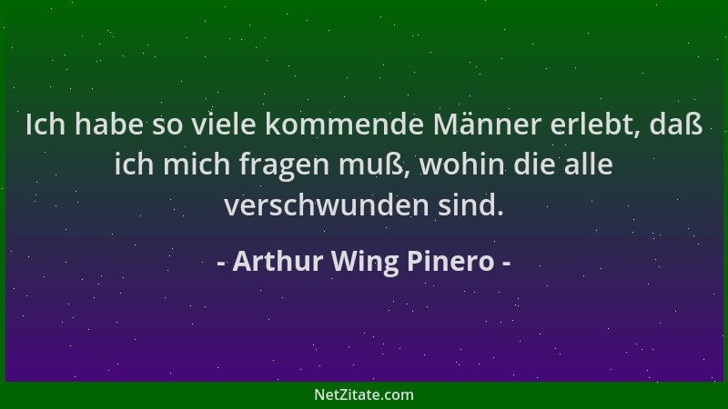 Arthur Wing Pinero - Ich habe so viele kommende Männer erlebt, daß ich mich fragen muß, wohin die alle verschwunden sind....