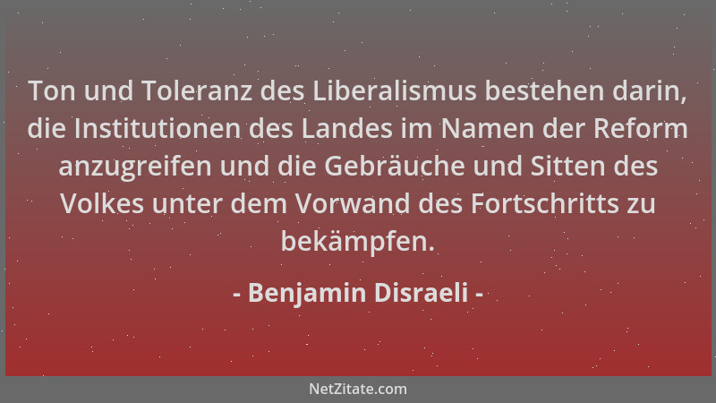 Benjamin Disraeli - Ton und Toleranz des Liberalismus bestehen darin, die Institutionen des Landes im Namen der Reform anzu...