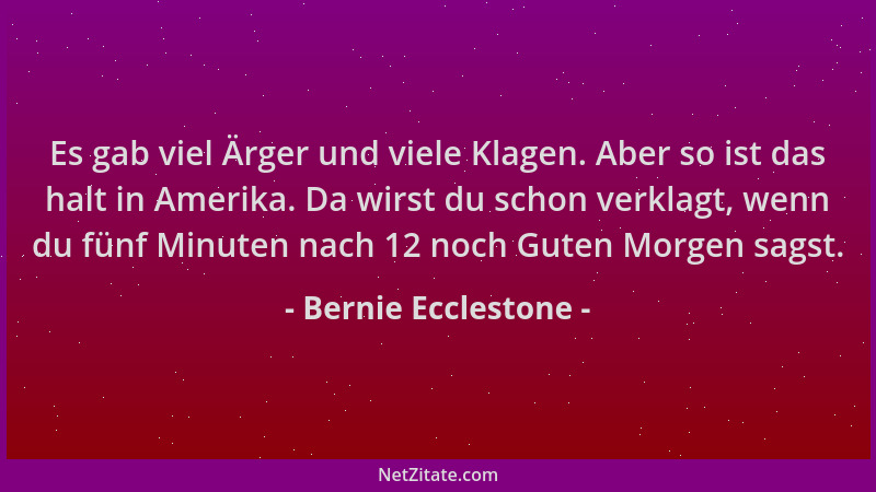 Bernie Ecclestone - Es gab viel Ärger und viele Klagen. Aber so ist das halt in Amerika. Da wirst du schon verklagt, wenn d...