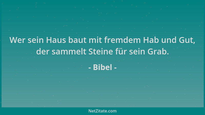 Bibel - Wer sein Haus baut mit fremdem Hab und Gut, der sammelt Steine für sein Grab....