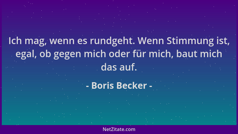 Boris Becker - Ich mag, wenn es rundgeht. Wenn Stimmung ist, egal, ob gegen mich oder für mich, baut mich das auf....