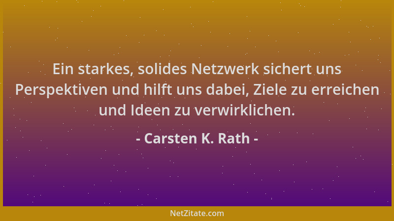 Carsten K. Rath - Ein starkes, solides Netzwerk sichert uns Perspektiven und hilft uns dabei, Ziele zu erreichen und Ideen...
