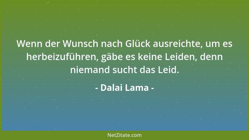 Dalai Lama - Wenn der Wunsch nach Glück ausreichte, um es herbeizuführen, gäbe es keine Leiden, denn niemand sucht das Leid...