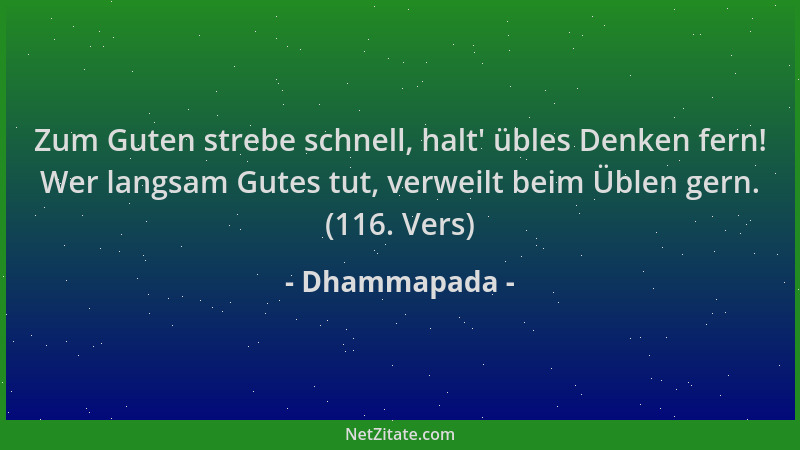 Dhammapada - Zum Guten strebe schnell, halt ' übles Denken fern! Wer langsam Gutes tut, verweilt beim Üblen gern. (116. Vers...