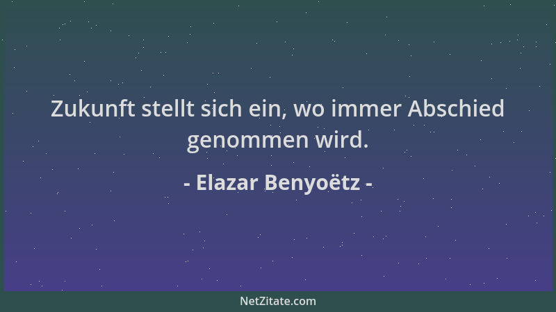 Elazar Benyoëtz - Zukunft stellt sich ein, wo immer Abschied genommen wird....