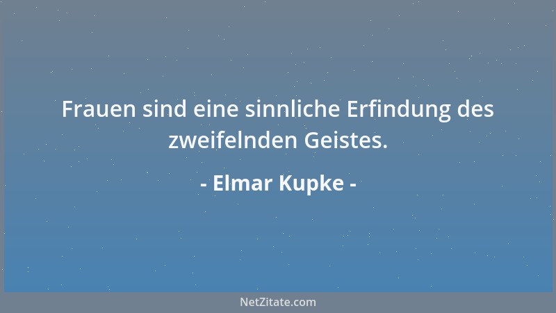 Elmar Kupke - Frauen sind eine sinnliche Erfindung des zweifelnden Geistes....