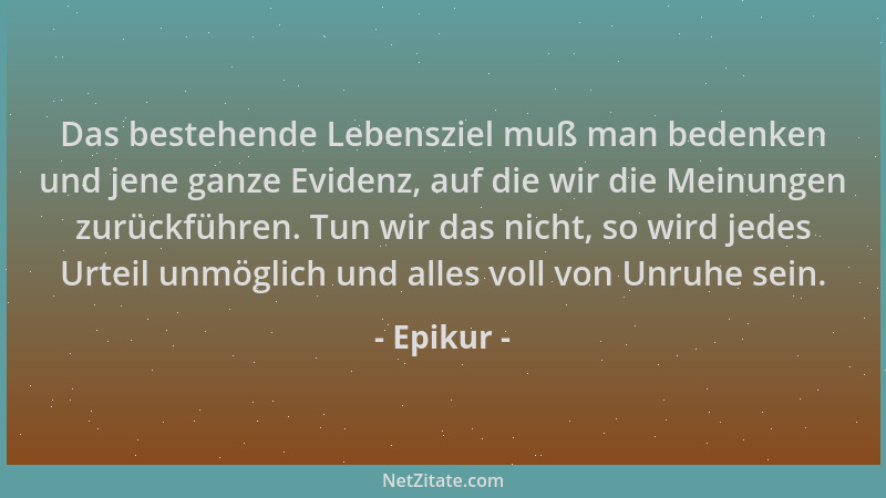 Epikur - Das bestehende Lebensziel muß man bedenken und jene ganze Evidenz, auf die wir die Meinungen zurückführen. Tun wir...