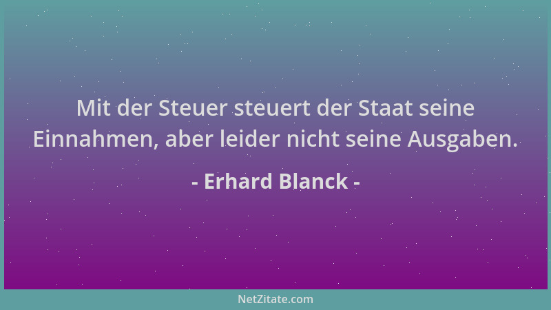 Erhard Blanck - Mit der Steuer steuert der Staat seine Einnahmen, aber leider nicht seine Ausgaben....
