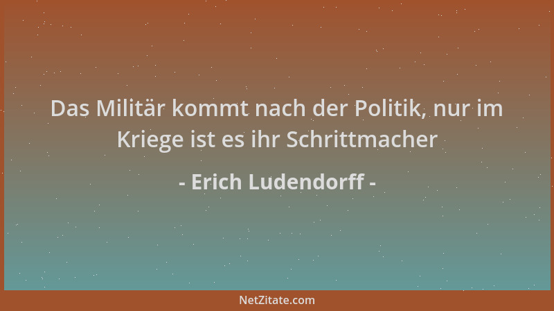 Erich Ludendorff - Das Militär kommt nach der Politik, nur im Kriege ist es ihr Schrittmacher...