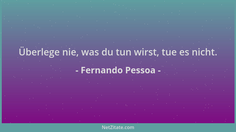 Fernando Pessoa - Überlege nie, was du tun wirst, tue es nicht....