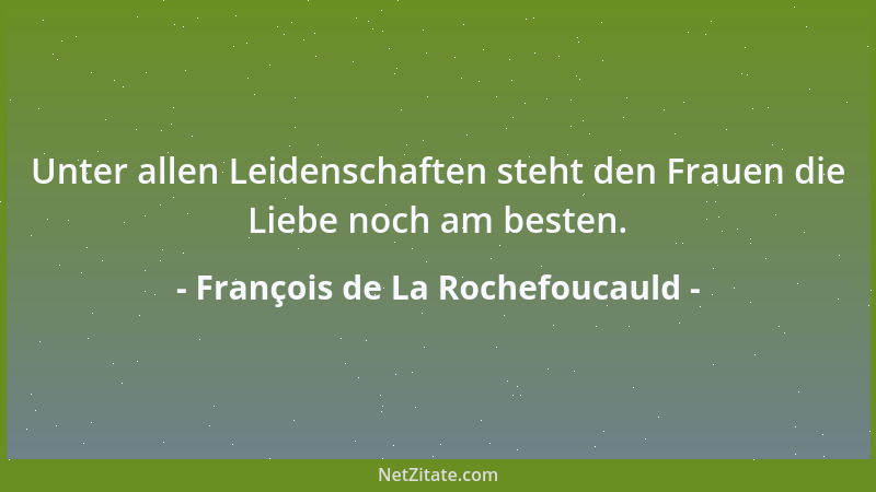 François de La Rochefoucauld - Unter allen Leidenschaften steht den Frauen die Liebe noch am besten....