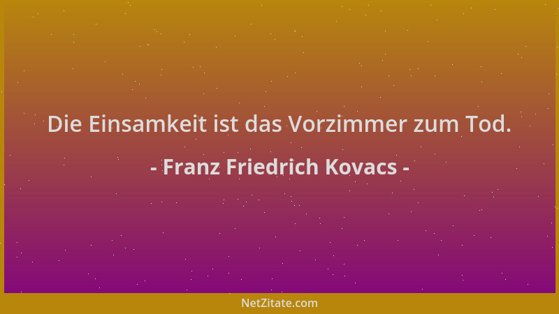 Franz Friedrich Kovacs - Die Einsamkeit ist das Vorzimmer zum Tod....