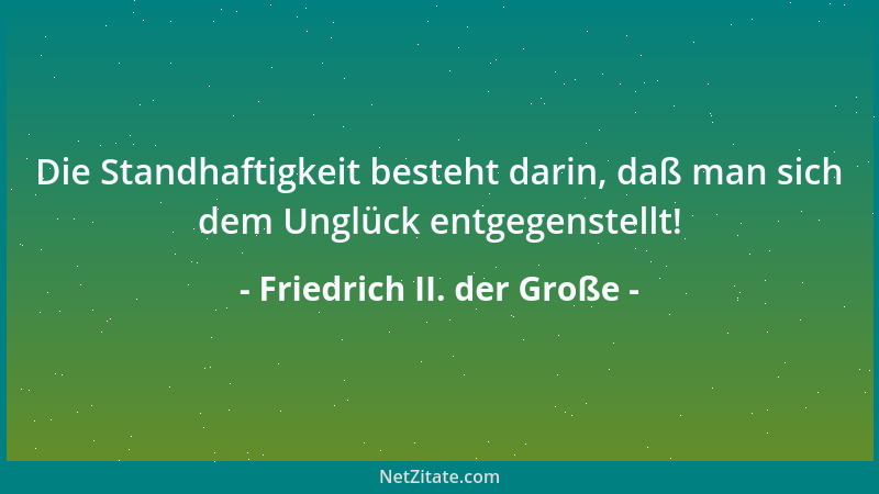 Friedrich II. der Große - Die Standhaftigkeit besteht darin, daß man sich dem Unglück entgegenstellt!...