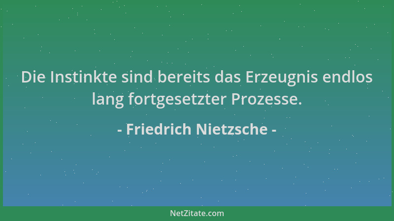 Friedrich Nietzsche - Die Instinkte sind bereits das Erzeugnis endlos lang fortgesetzter Prozesse....