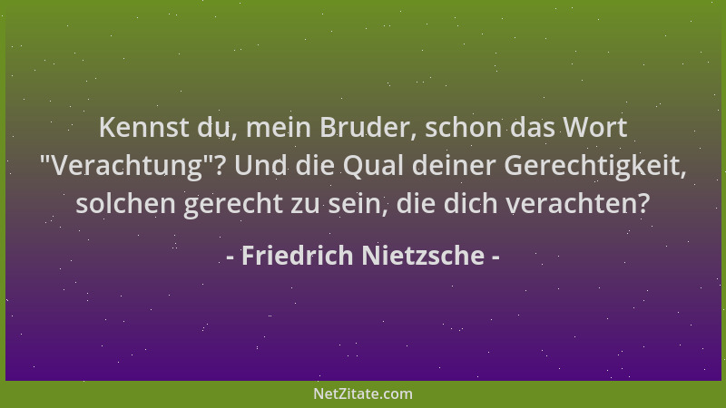 Friedrich Nietzsche - Kennst du, mein Bruder, schon das Wort  "Verachtung "? Und die Qual deiner Gerechtigkeit, solchen gerec...