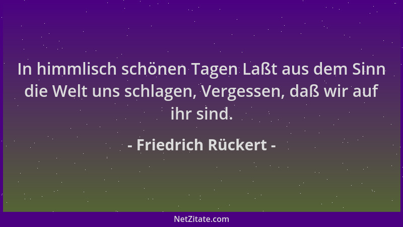 Friedrich Rückert - In himmlisch schönen Tagen Laßt aus dem Sinn die Welt uns schlagen, Vergessen, daß wir auf ihr sind....