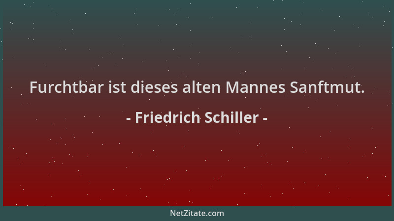 Friedrich Schiller - Furchtbar ist dieses alten Mannes Sanftmut....