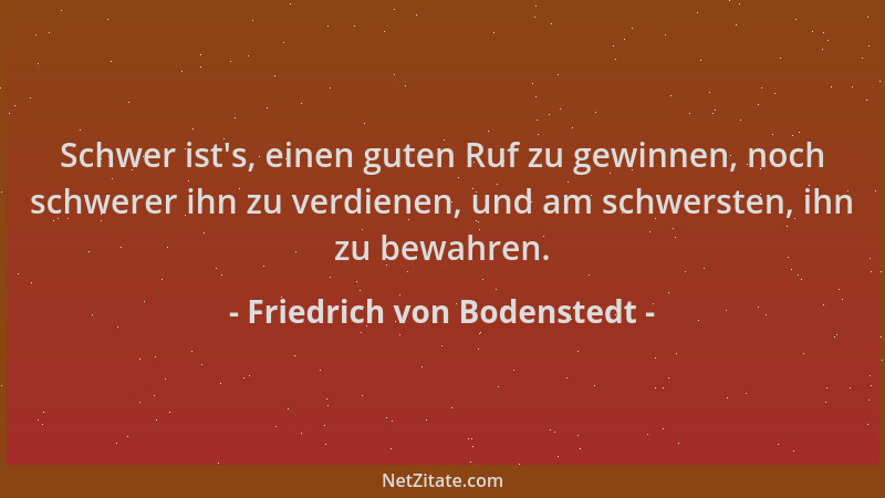 Friedrich von Bodenstedt - Schwer ist 's, einen guten Ruf zu gewinnen, noch schwerer ihn zu verdienen, und am schwersten, ih...