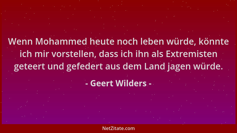 Geert Wilders - Wenn Mohammed heute noch leben würde, könnte ich mir vorstellen, dass ich ihn als Extremisten geteert und g...