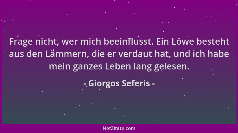 Giorgos Seferis - Frage nicht, wer mich beeinflusst. Ein Löwe besteht aus den Lämmern, die er verdaut hat, und ich habe mei...