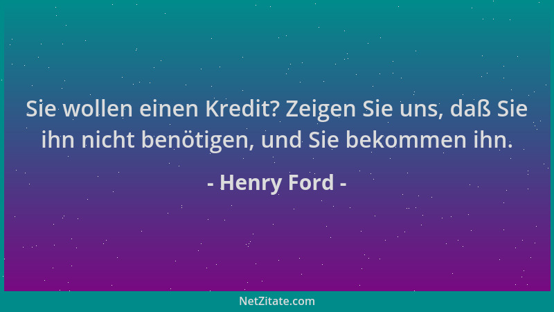 Henry Ford - Sie wollen einen Kredit? Zeigen Sie uns, daß Sie ihn nicht benötigen, und Sie bekommen ihn....