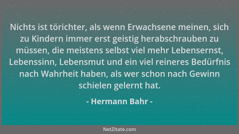 Hermann Bahr - Nichts ist törichter, als wenn Erwachsene meinen, sich zu Kindern immer erst geistig herabschrauben zu müsse...