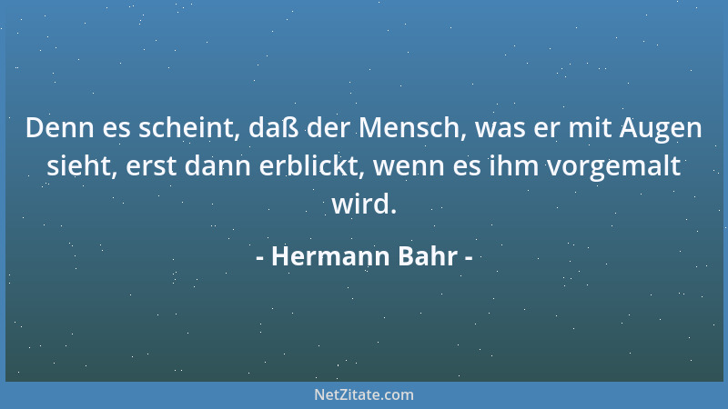 Hermann Bahr - Denn es scheint, daß der Mensch, was er mit Augen sieht, erst dann erblickt, wenn es ihm vorgemalt wird....