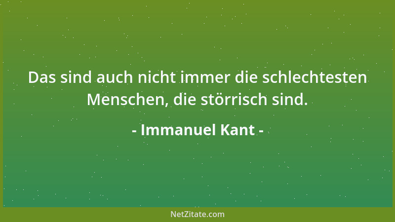 Immanuel Kant - Das sind auch nicht immer die schlechtesten Menschen, die störrisch sind....