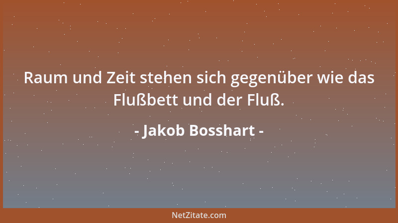 Jakob Bosshart - Raum und Zeit stehen sich gegenüber wie das Flußbett und der Fluß....