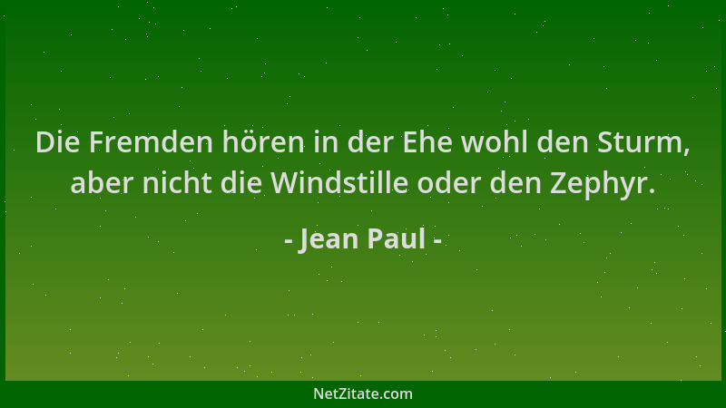Jean Paul - Die Fremden hören in der Ehe wohl den Sturm, aber nicht die Windstille oder den Zephyr....