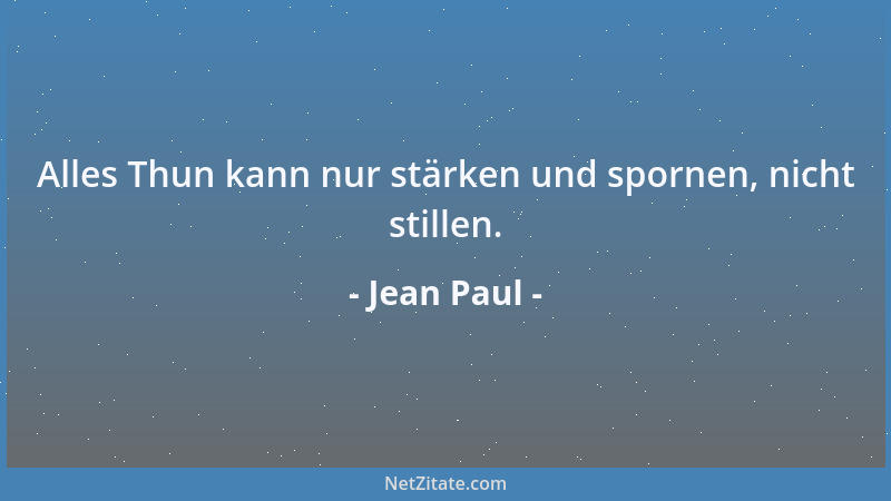 Jean Paul - Alles Thun kann nur stärken und spornen, nicht stillen....