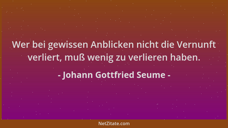 Johann Gottfried Seume - Wer bei gewissen Anblicken nicht die Vernunft verliert, muß wenig zu verlieren haben....