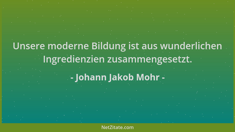 Johann Jakob Mohr - Unsere moderne Bildung ist aus wunderlichen Ingredienzien zusammengesetzt....