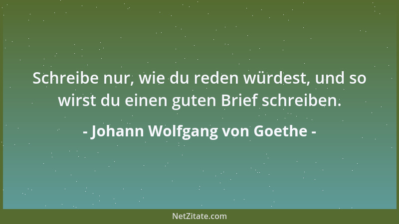 Johann Wolfgang von Goethe - Schreibe nur, wie du reden würdest, und so wirst du einen guten Brief schreiben....