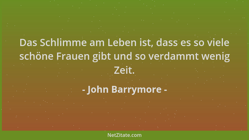 John Barrymore - Das Schlimme am Leben ist, dass es so viele schöne Frauen gibt und so verdammt wenig Zeit....