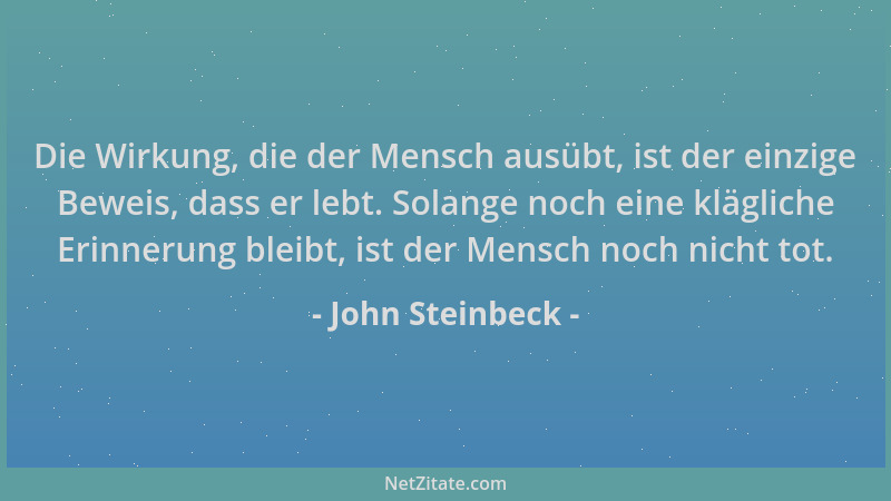 John Steinbeck - Die Wirkung, die der Mensch ausübt, ist der einzige Beweis, dass er lebt. Solange noch eine klägliche Erin...
