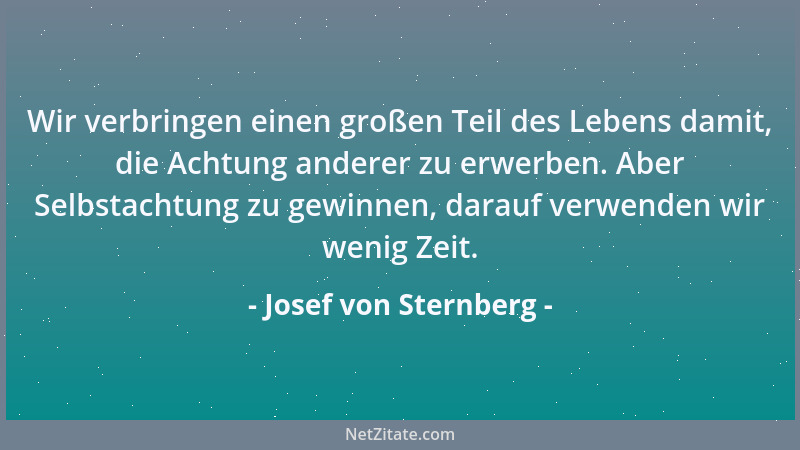 Josef von Sternberg - Wir verbringen einen großen Teil des Lebens damit, die Achtung anderer zu erwerben. Aber Selbstachtun...