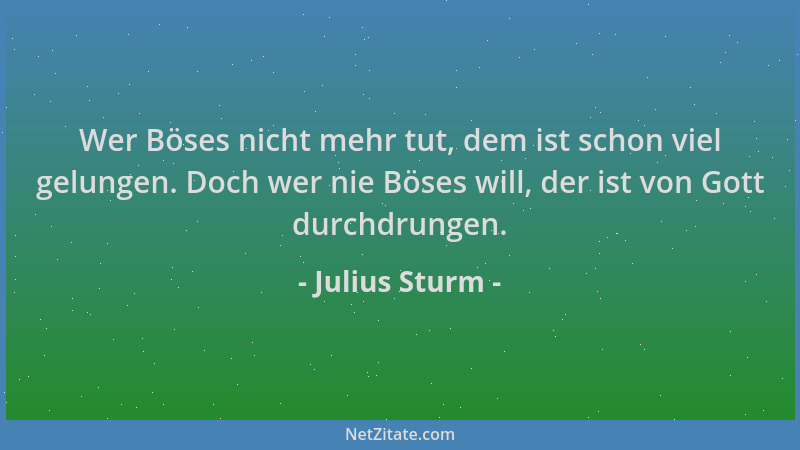 Julius Sturm - Wer Böses nicht mehr tut, dem ist schon viel gelungen. Doch wer nie Böses will, der ist von Gott durchdrunge...