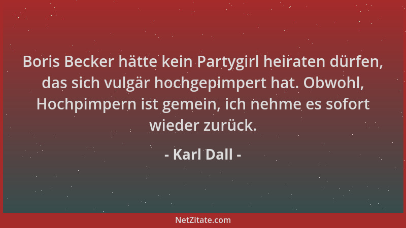 Karl Dall - Boris Becker hätte kein Partygirl heiraten dürfen, das sich vulgär hochgepimpert hat. Obwohl, Hochpimpern ist g...
