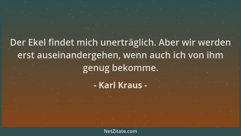 Karl Kraus - Der Ekel findet mich unerträglich. Aber wir werden erst auseinandergehen, wenn auch ich von ihm genug bekomme....