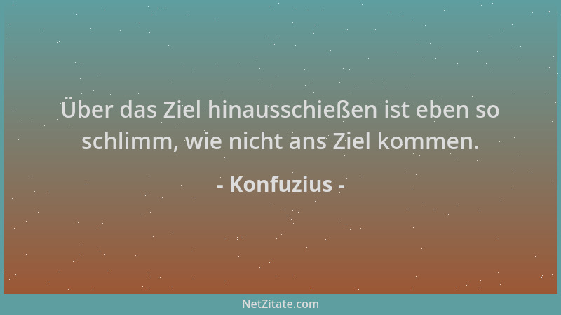 Konfuzius - Über das Ziel hinausschießen ist eben so schlimm, wie nicht ans Ziel kommen....