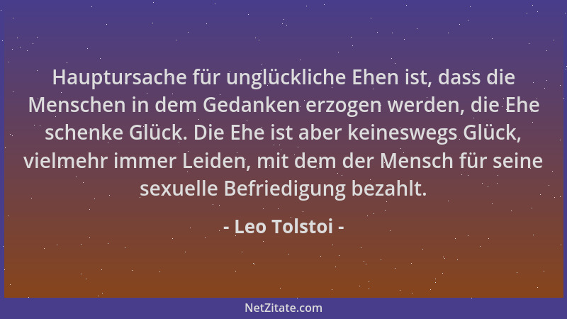 Leo Tolstoi - Hauptursache für unglückliche Ehen ist, dass die Menschen in dem Gedanken erzogen werden, die Ehe schenke Glü...
