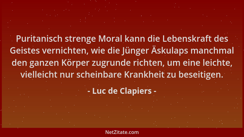 Luc de Clapiers - Puritanisch strenge Moral kann die Lebenskraft des Geistes vernichten, wie die Jünger Äskulaps manchmal d...