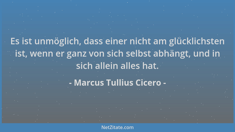 Marcus Tullius Cicero - Es ist unmöglich, dass einer nicht am glücklichsten ist, wenn er ganz von sich selbst abhängt, und...