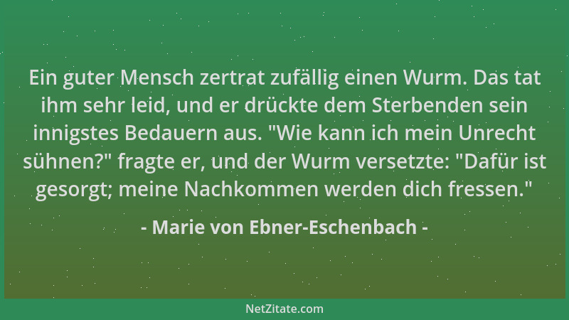 Marie von Ebner-Eschenbach - Ein guter Mensch zertrat zufällig einen Wurm. Das tat ihm sehr leid, und er drückte dem Sterbe...