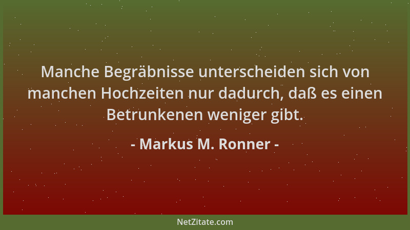 Markus M. Ronner - Manche Begräbnisse unterscheiden sich von manchen Hochzeiten nur dadurch, daß es einen Betrunkenen wenig...